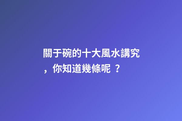 關于碗的十大風水講究，你知道幾條呢？